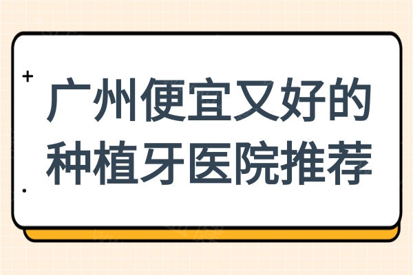 便宜又好的广州种植牙医院推荐:穗华|广大|曙光当地人夸种植技术高价格好