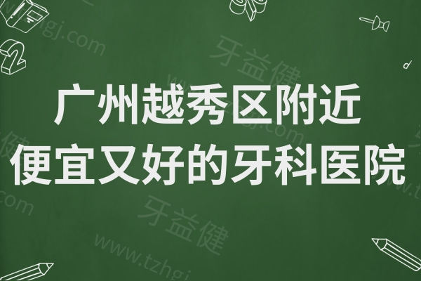 广州越秀区附近便宜又好的牙科医院名单,种牙/正畸好口碑医院地址一览