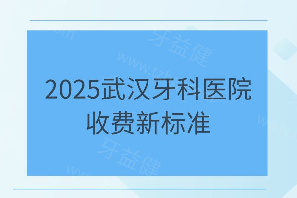 2025武汉牙科医院收费新标准：种植牙/矫正/美白/补牙/拔牙价格一览