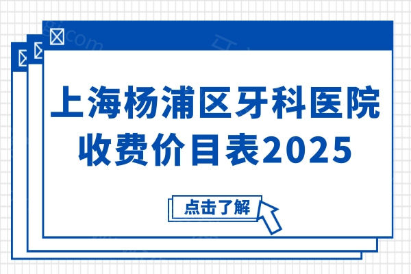 上海杨浦区牙科医院收费价目表2025:深挖降价后的种植牙/矫正/镶牙/补牙多少钱