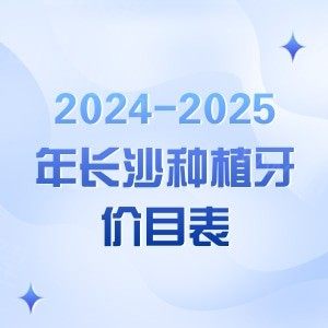 2024-2025年长沙种植牙价目表：单颗/全口/半口收费细则