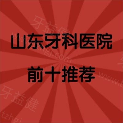 山东牙科医院前十推荐：汇总山东十家正规又靠谱的牙科