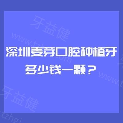 深圳麦芽口腔种植牙多少钱一颗？国产3600元起/进口5200元起！