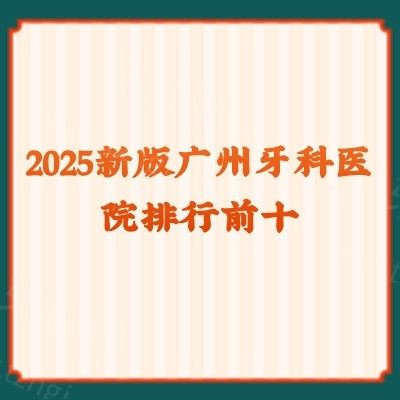 2025新版广州牙科医院排行前十：曙光口腔/圣贝口腔/德伦口腔等排名前十！