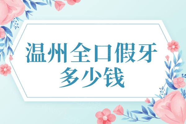 温州全口假牙多少钱？分享温州满口活动假牙/吸附性义齿/种植牙价格表