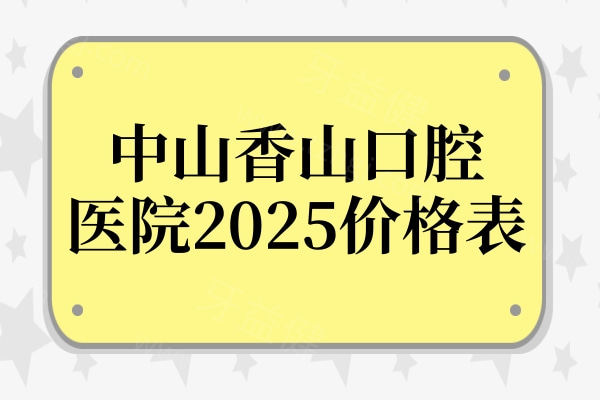 中山香山口腔医院2025价格表:集采种植牙930+矫正3000+补牙120+