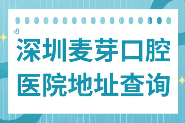 深圳麦芽口腔医院地址查询:罗湖区|南山区|宝安区|龙华区8家分院可预约