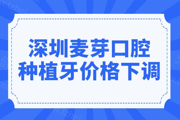 2025深圳麦芽口腔医院种植牙价格下调,一颗费用2980-9500元不等|半口2万+全口4万+