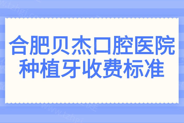2025年合肥贝杰口腔医院种植牙收费标准:单颗低至980元+半口1.8万+全口4万+