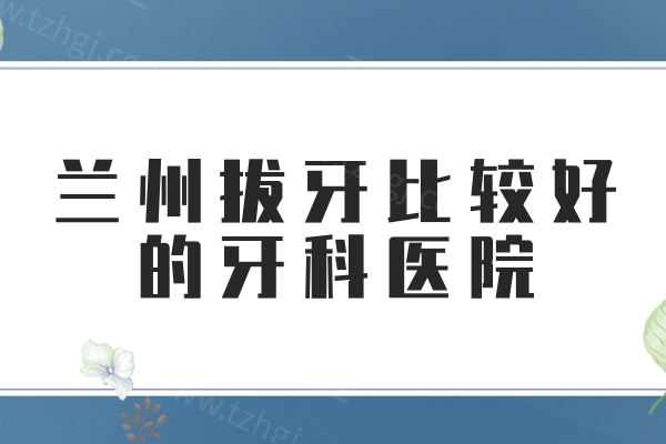 兰州拔牙比较好的牙科医院