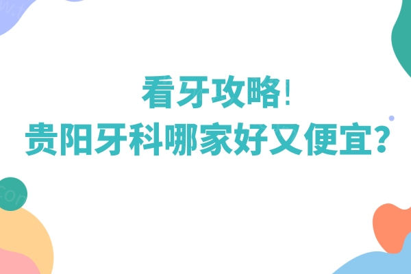 看牙攻略!贵阳牙科哪家好又便宜？贵阳牙科医院精选指南汇总