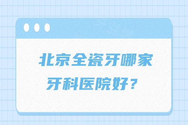 北京全瓷牙哪家牙科医院好?这5家全瓷牙/烤瓷牙都做得好 北京全瓷牙哪家牙科医院好?这5家全瓷牙/烤瓷牙都做得好