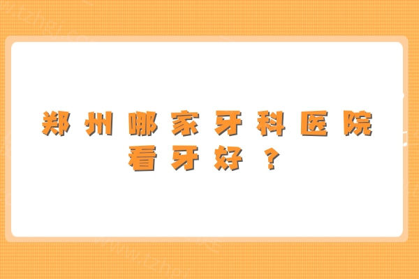 郑州哪家牙科医院看牙好?看牙较好的有植得/中诺/唯美等口腔 郑州哪家牙科医院看牙好?看牙较好的有植得/中诺/唯美等口腔