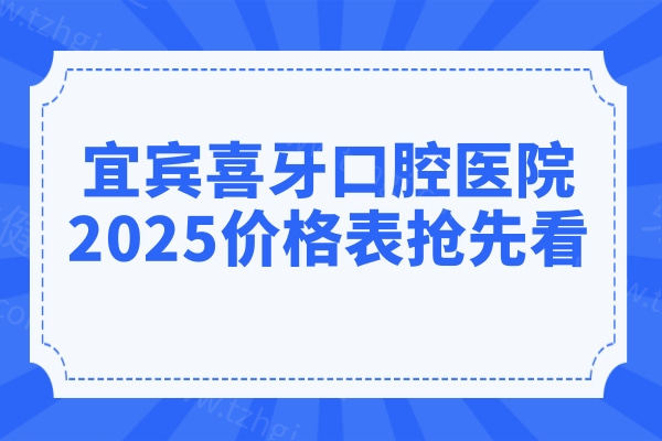 宜宾喜牙口腔医院2025价格表抢先看！种植牙2680元起|牙齿矫正6999元起|烤瓷牙680元起