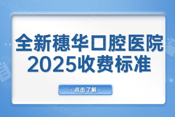 全新穗华口腔医院2025收费标准:镶牙880+种植牙1680+矫正5800+补牙98+