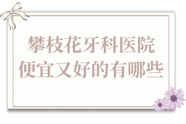 2025攀枝花牙科医院便宜又好的有哪些？盘点3家出名的口腔，性价比满分