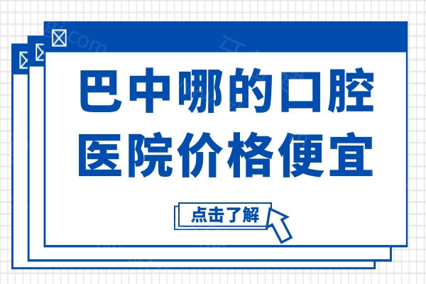 2025巴中哪的口腔医院价格便宜?精选五家医院在当地治疗牙齿性价比高的哦