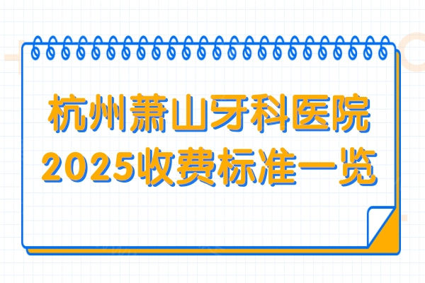 杭州萧山牙科医院2025收费标准一览：牙冠880元起、种植牙2980元起、正畸6800元起