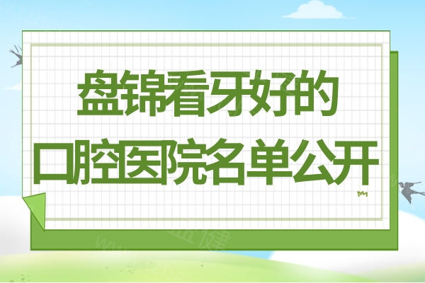 2025盘锦看牙哪家好?这五家看牙位置好找医生技术好收费也不贵