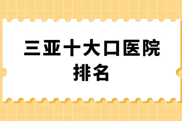 三亚十大口医院排名揭晓，地址位于吉阳区/天涯区口碑牙科名单