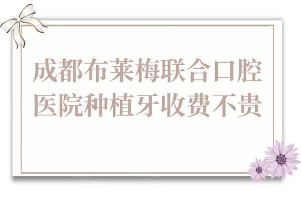 2025成都布莱梅联合口腔医院种植牙收费不贵,单颗2980元起|患者直夸性价比高