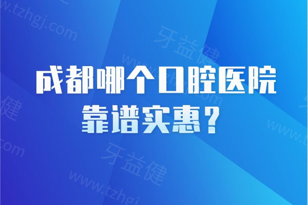 成都哪个口腔医院靠谱实惠？这5家正规牙科种牙/矫正/修复等技术好