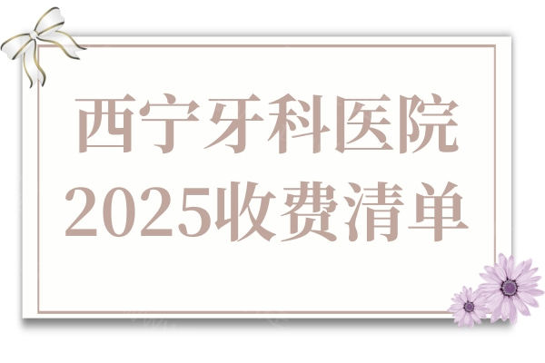 西宁牙科医院2025收费清单:种植牙+正畸+烤瓷牙+全瓷牙+补牙+拔牙等价格都有