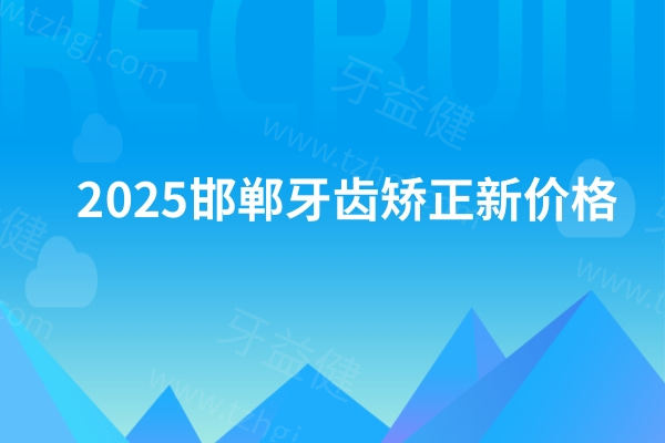 2025邯郸牙齿矫正新价格：金属6980+/隐形15800+分享十家正畸靠谱实惠的医院