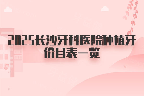 2025长沙牙科医院种植牙价目表一览：国产/进口种植牙价格4000-2w左右