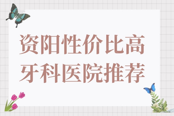 资阳究竟有没有性价比高的牙科?为您揭秘5家资阳正规且不坑人的口腔机构