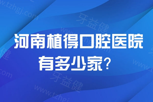 河南植得口腔医院有多少家?郑州/许昌/信阳等多地连锁21家院区地址分享