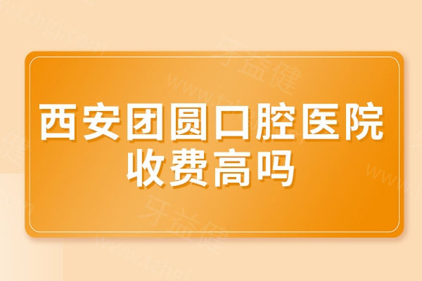 西安团圆口腔医院收费高吗