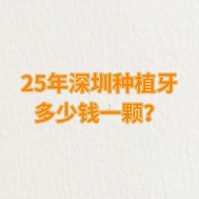 25年深圳种植牙多少钱一颗？相比24年收费都有下调|附十大靠谱牙科名单