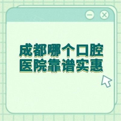 成都哪个口腔医院靠谱实惠？这5家正规牙科种牙/矫正/修复等技术好