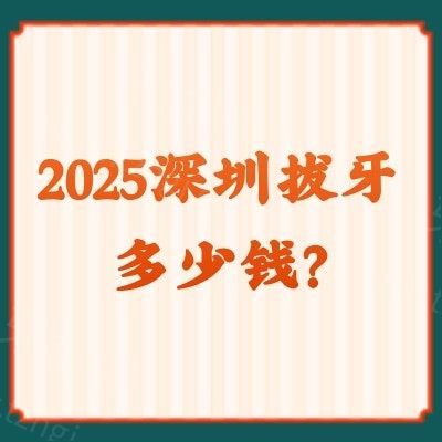 2025深圳拔牙多少钱？百元到千元智齿/乳牙/残根等价格大揭秘