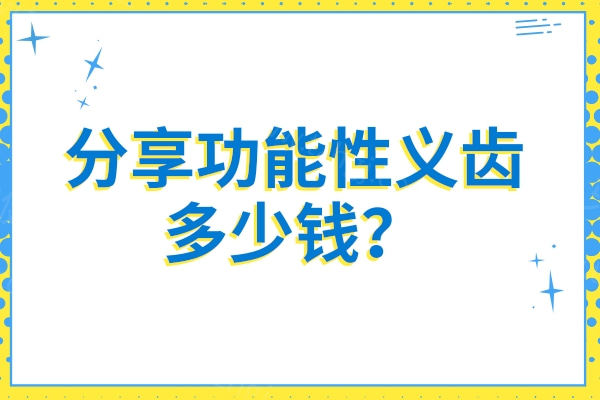 分享功能性义齿多少钱？大概3000-30000元材质/品牌/优势不同