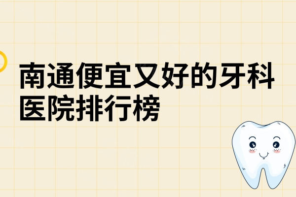 南通便宜又好的牙科医院排行榜 南通便宜又好的牙科医院排行榜