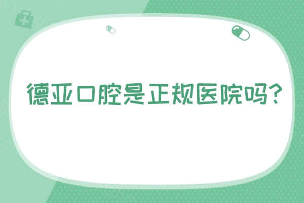 德亚口腔是正规医院吗？是正规连锁牙科|沿用德国口腔技术|开启德式数字化治疗