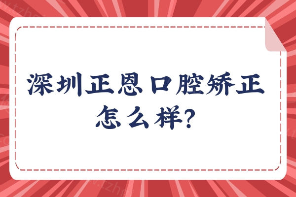 深圳正恩口腔矫正怎么样？从实力背景/医生技术/收费价格等来看十分不错