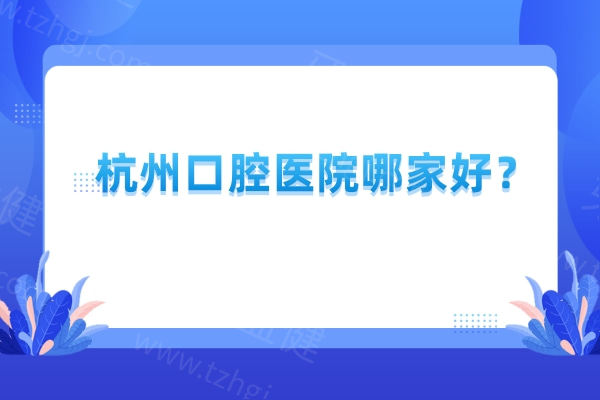 杭州口腔医院哪家好？德贝/植得/臻好/雅莱等补牙种植矫正拔牙技术都不错