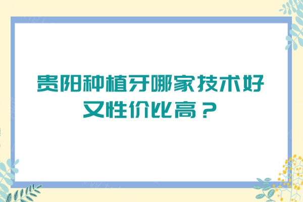 贵阳种植牙哪家技术好又性价比高？公布当地口碑好实惠的种植牙医院