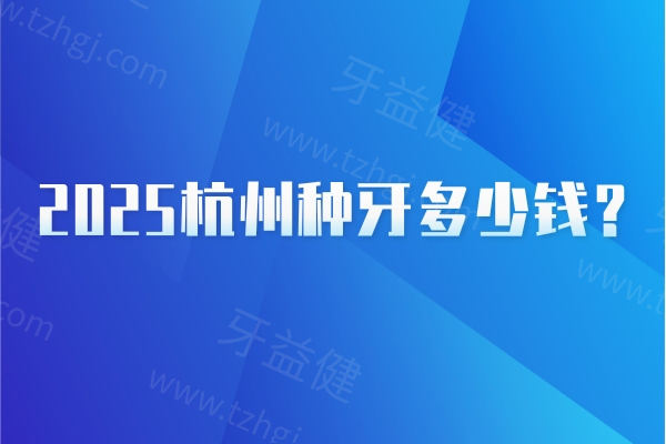 2025杭州种牙多少钱？国产2000+/韩系2980+/全口5W+点击查看