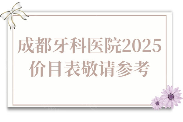 成都牙科医院2025版价目表敬请参考,国产种植牙1980+/金属矫正5800+/补牙拔牙99+