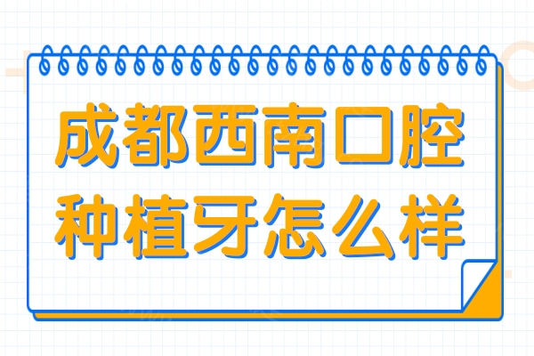 成都西南口腔种牙怎么样?3级医院|医生经验足技术好|市民好评多|价格实惠