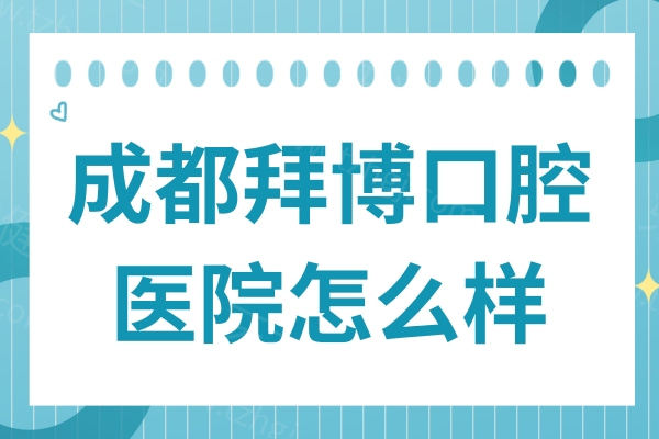 成都拜博口腔医院怎么样?连锁品牌正规可靠|技术先进|项目全|口碑好