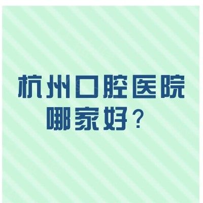 杭州口腔医院哪家好？德贝/植得/臻好/雅莱等补牙种植矫正拔牙技术都不错