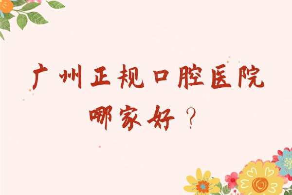 广州正规口腔医院哪家好？广大/柏德/中家医等5家牙科都是老牌技术好