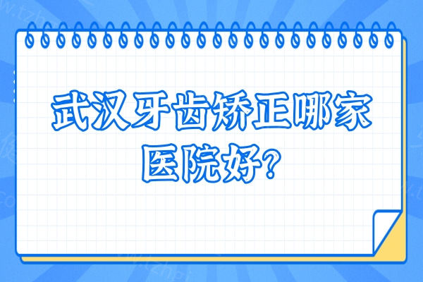 武汉牙齿矫正哪家医院好？热搜推荐 口腔机构大盘点！