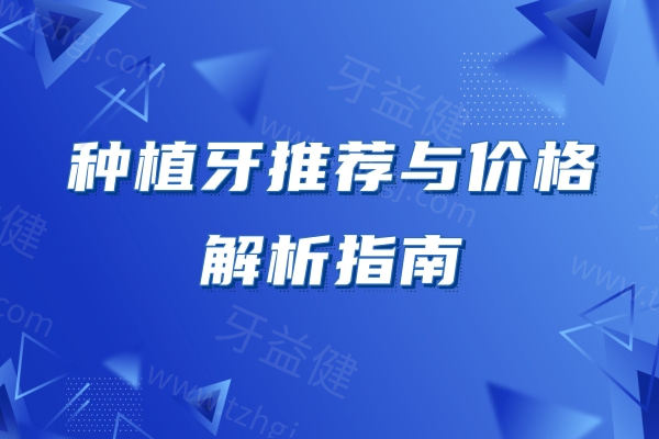 种植牙推荐与价格解析指南：多方面解析各种植体优势与价格参考