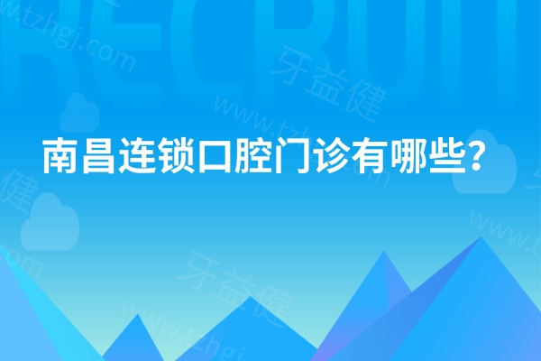 南昌连锁口腔门诊有哪些？拜博/唯乐/辉煌等5家正规连锁好牙科名单奉上